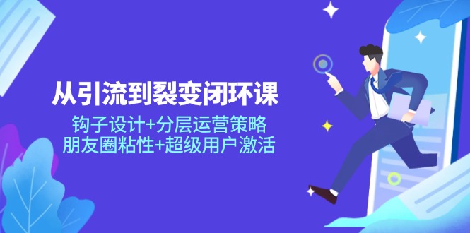 从引流到裂变闭环课：钩子设计+分层运营策略，朋友圈粘性+超级用户激活-云创项目库