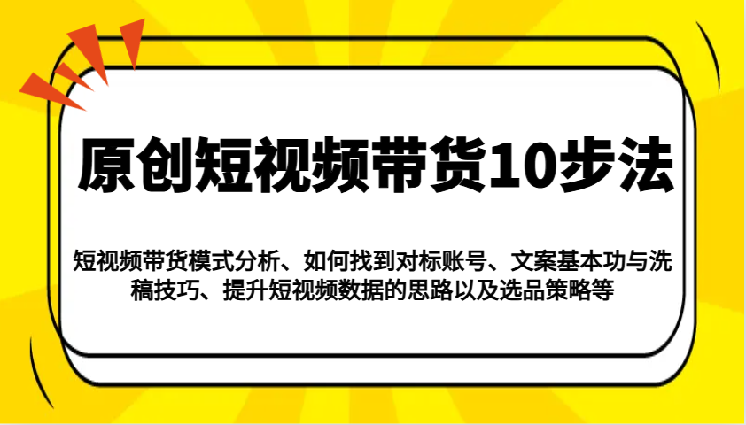 原创短视频带货10步法：模式分析/对标账号/文案与洗稿/提升数据/以及选品策略等-云创项目库