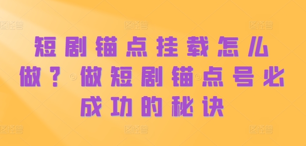 短剧锚点挂载怎么做？做短剧锚点号必成功的秘诀-云创项目库