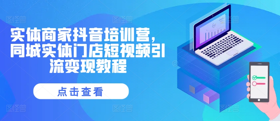 实体商家抖音培训营，同城实体门店短视频引流变现教程-云创项目库