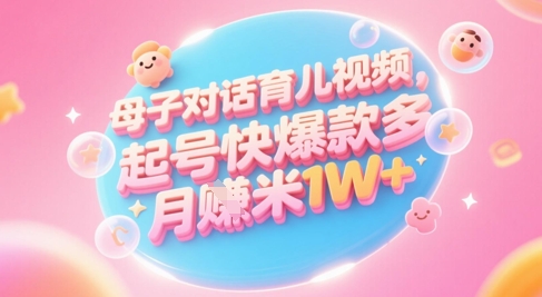 AI生成母子对话育儿类视频，起号快爆款多，小白宝妈轻松学，多渠道变现，月入1W+-云创项目库