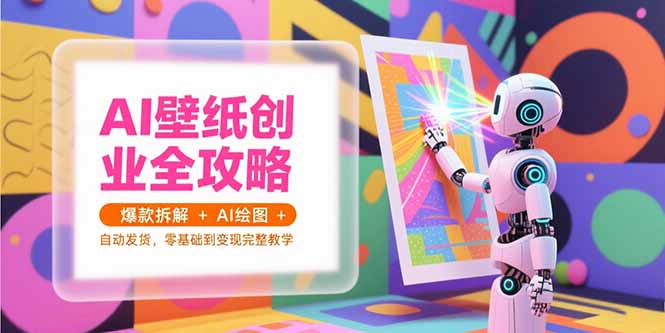 AI壁纸创业全攻略，爆款拆解+AI绘图+自动发货，零基础到变现完整教学-云创项目库