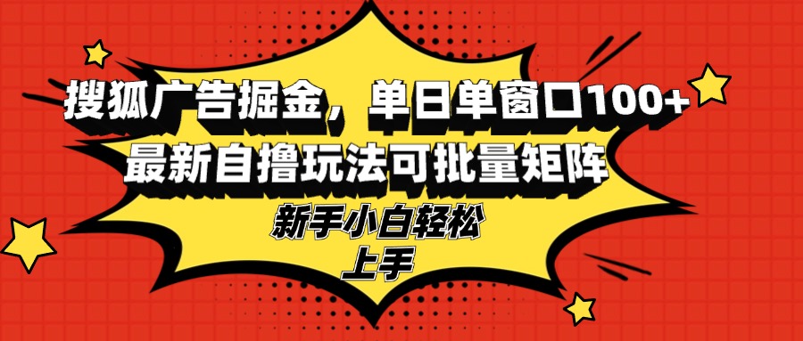 搜狐广告掘金，单日单窗口100+，最新自撸玩法可批量矩阵，适合新手小白-云创项目库