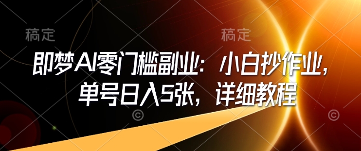 即梦AI零门槛副业：小白抄作业，单号日入5张，详细教程-云创项目库