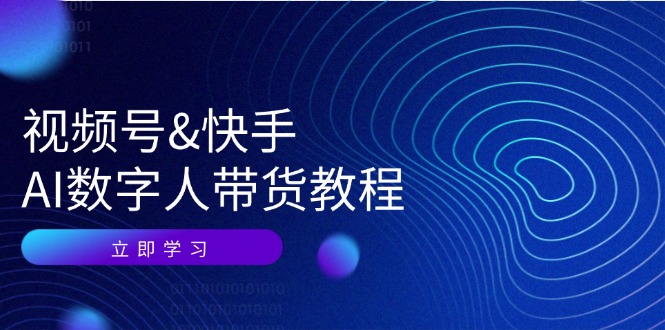 视频号快手AI数字人带货教程：认知、技术、运营、拓展与资源变现-云创项目库
