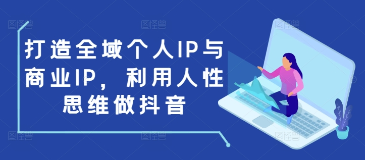 打造全域个人IP与商业IP，利用人性思维做抖音-云创项目库