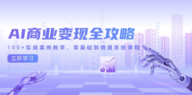 AI商业变现全攻略，100+实战案例教学，零基础到精通系统课程-云创项目库