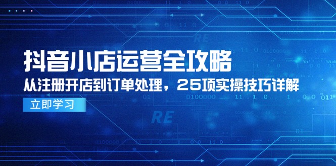 抖音小店运营全攻略，从注册开店到订单处理，25项实操技巧详解-云创项目库