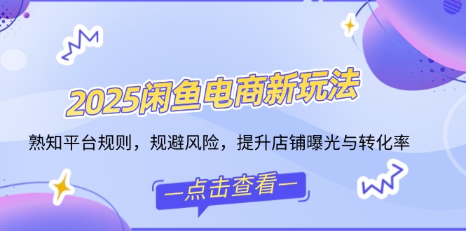 2025闲鱼电商新玩法，熟知平台规则，规避风险，提升店铺曝光与转化率-云创项目库