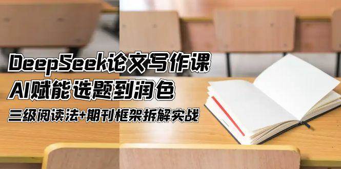 DeepSeek论文写作课，AI赋能选题到润色，三级阅读法+期刊框架拆解实战-云创项目库
