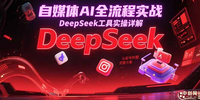 自媒体AI全流程实战，DeepSeek工具实操详解，从起号到变现完整方案-云创项目库