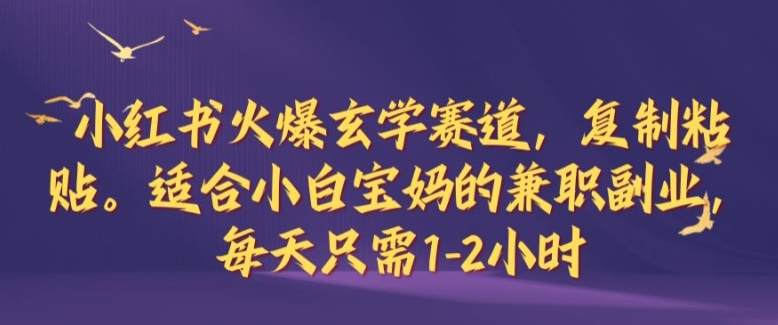 小红书火爆玄学赛道，复制粘贴，适合小白宝妈的兼职副业，每天只需1-2小时【揭秘】-云创项目库