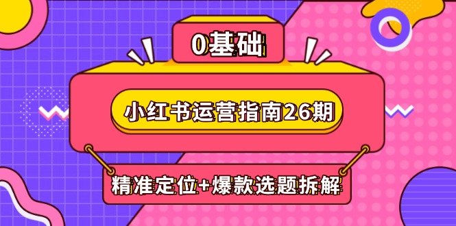小红书运营指南26期：精准定位+爆款选题拆解,DeepSeek辅助创作与电商变现-云创项目库