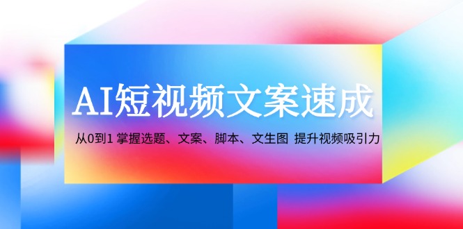 AI短视频文案速成：从0到1 掌握选题、文案、脚本、文生图 提升视频吸引力-云创项目库