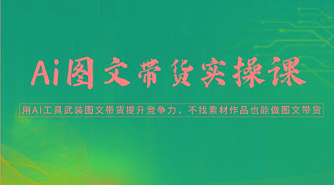 Ai图文带货实操课-用AI工具武装图文带货提升竞争力，不找素材作品也能做图文带货-云创项目库