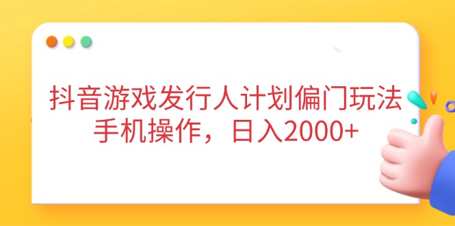 抖音游戏发行人计划偏门玩法，手机操作，日入2000+-云创项目库