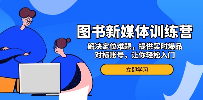 图书新媒体训练营，解决定位难题，提供实时爆品、对标账号，让你轻松入门-云创项目库