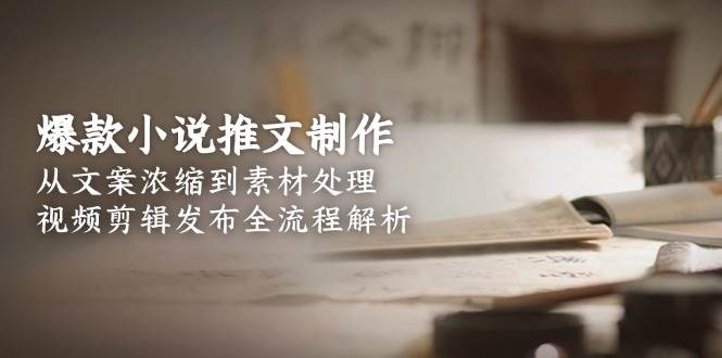 爆款小说推文制作，从文案浓缩到素材处理，视频剪辑发布全流程解析-云创项目库