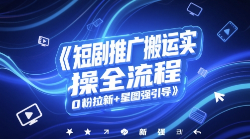 短剧推广搬运实操全流程，0粉拉新+星图强引导-云创项目库