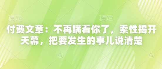 付费文章：不再瞒着你了，索性揭开天幕，把要发生的事儿说清楚-云创项目库