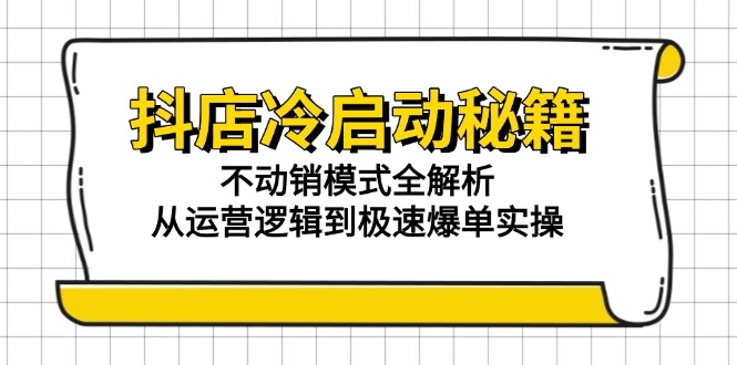 抖店冷启动秘籍：不动销模式全解析，从运营逻辑到极速爆单实操-云创项目库