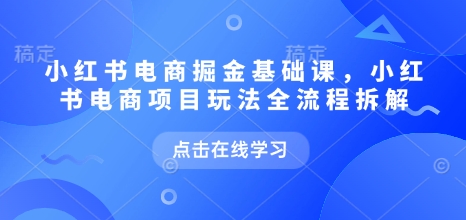 小红书电商掘金课，小红书电商项目玩法全流程拆解(更新5月)-云创项目库