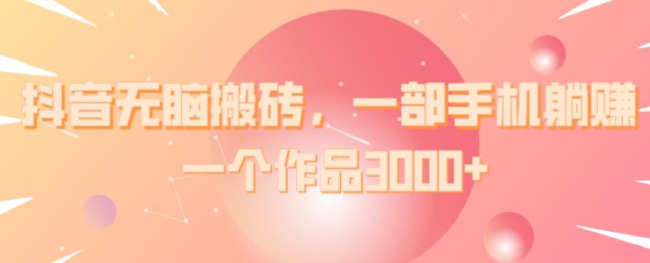 抖音无脑搬砖，一部手机躺赚，一个作品3000+-云创项目库