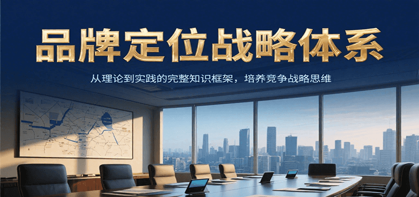 品牌定位战略体系，从理论到实践的完整知识框架，培养产品竞争战略思维-云创项目库
