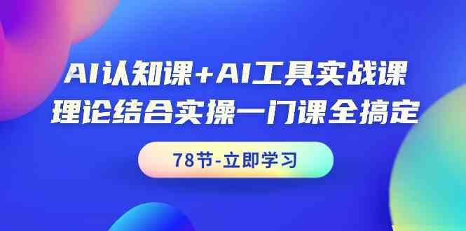 AI认知课+AI工具实战课，理论结合实操一门课全搞定(78节)-云创项目库