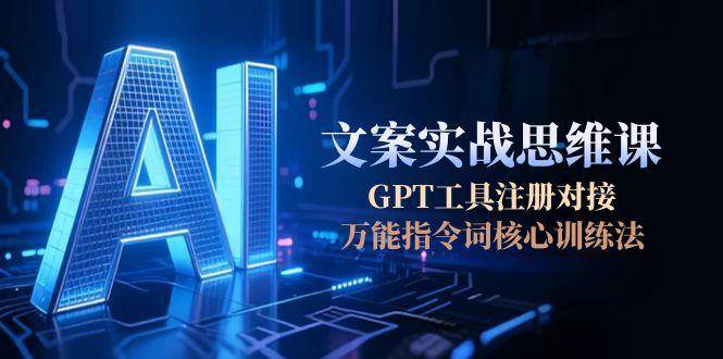 AI文案实战思维课，GPT工具注册对接，万能指令词核心训练法-云创项目库
