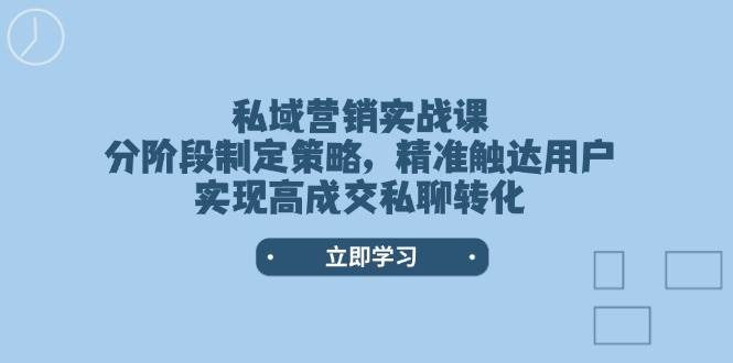 私域营销实战课，分阶段制定策略，精准触达用户，实现高成交私聊转化-云创项目库