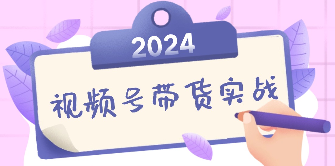 2024视频号最新带货实战课：无人直播/书单号卖货/个人IP口播 (附资料素材-云创项目库