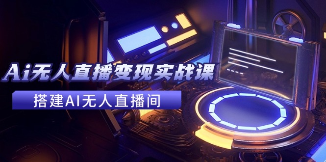 2024全套Ai无人直播变现实战课，搭建AI无人直播间，利用AI赚钱 (24节课-云创项目库