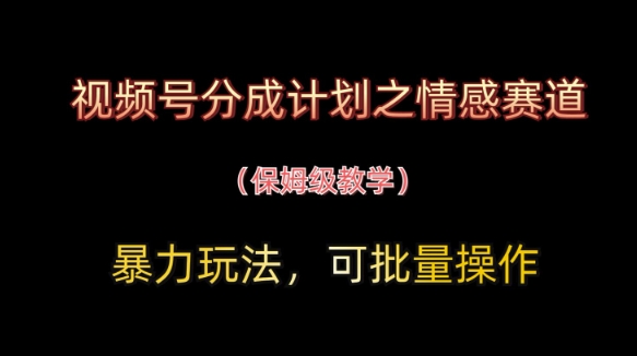 视频号分成计划之情感赛道暴力玩法，可批量操作，保姆级教学-云创项目库
