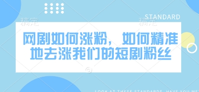网剧如何涨粉，如何精准地去涨我们的短剧粉丝-云创项目库