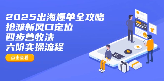 2025出海爆单全攻略：抢滩新风口定位+四步营收法+六阶实操流程-云创项目库