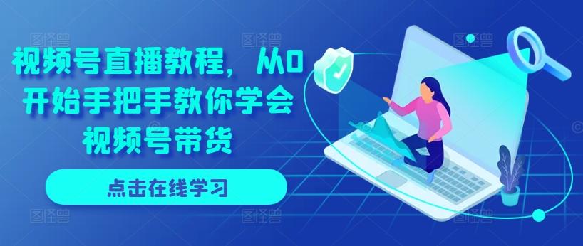 视频号直播教程，从0开始手把手教你学会视频号带货-云创项目库