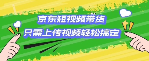 京东短视频带货，只需上传视频就搞定，小白轻松上手【揭秘】-云创项目库