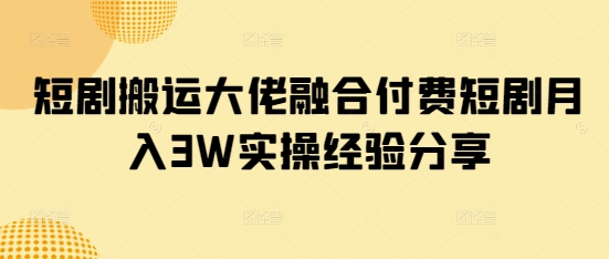 短剧搬运大佬融合付费短剧月入3W实操经验分享-云创项目库