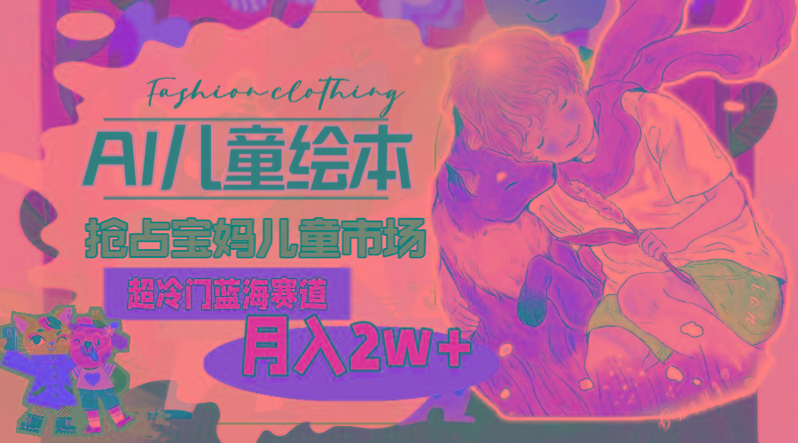 超冷门蓝海赛道，用AI做儿童绘本，抢占宝妈儿童市场，月入2w+(教程+素材-云创项目库