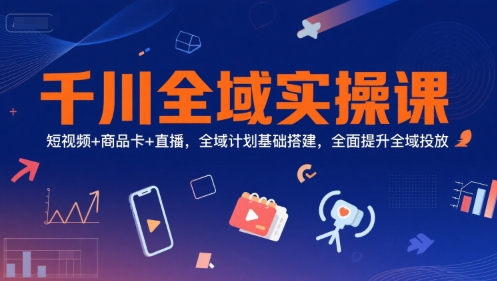 千川全域实操课，短视频+商品卡+直播，全域计划基础搭建，全面提升全域投放-云创项目库