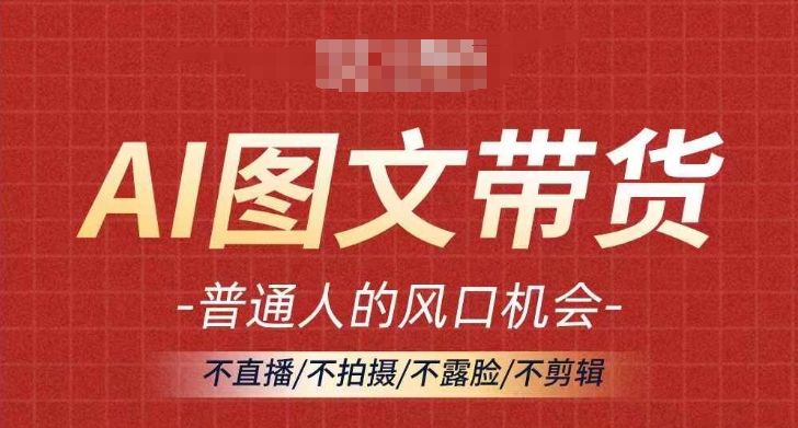 AI图文带货流量新趋势，普通人的风口机会，不直播/不拍摄/不露脸/不剪辑，轻松实现月入过万-云创项目库