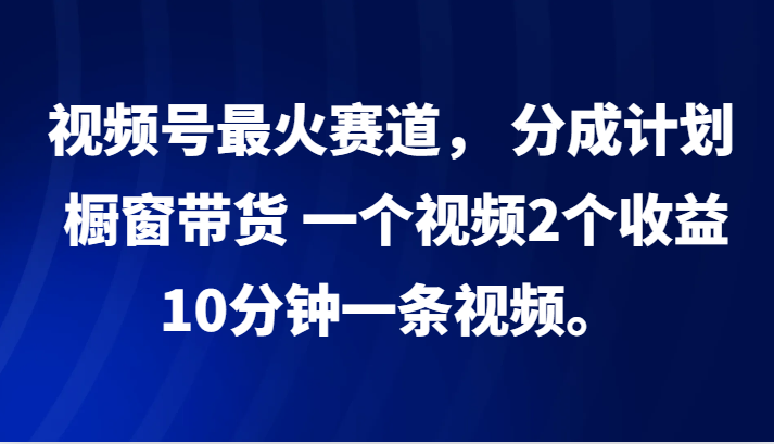 视频号最火赛道， 分成计划， 橱窗带货，一个视频2个收益，10分钟一条视频。-云创项目库