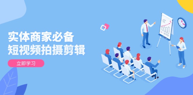 实体商家必备！短视频拍摄剪辑，从基础到进阶 全面提升视频质量与获客效果-云创项目库