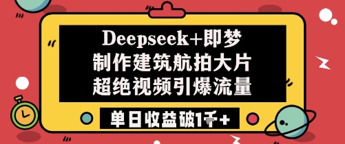 Deepseek+即梦制作建筑航拍大片超绝视频引爆流量单日收益破1k+-云创项目库