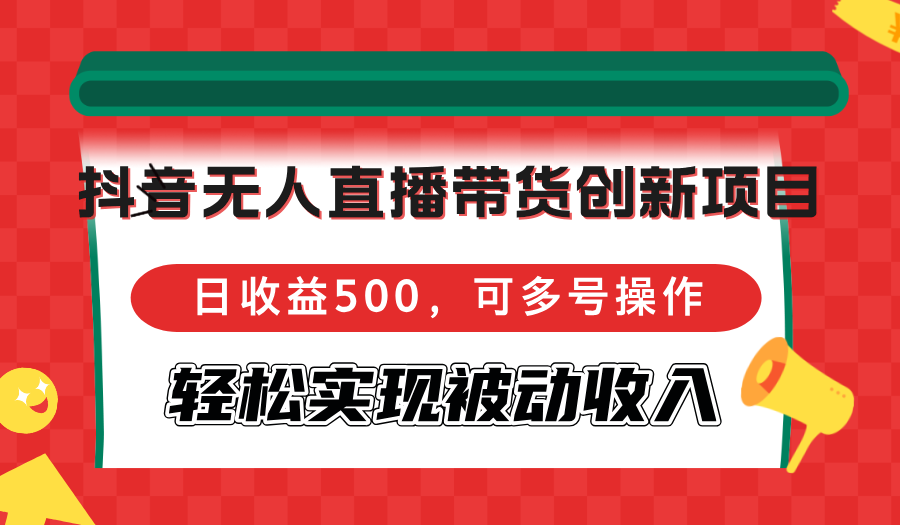 抖音无人直播带货创新项目，日收益500，可多号操作，轻松实现被动收入-云创项目库