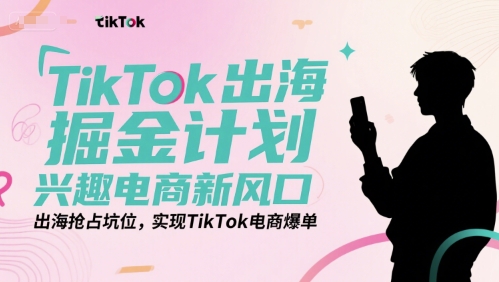 TikTok出海掘金计划，兴趣电商新风口，出海抢占坑位，实现TikTok电商爆单-云创项目库