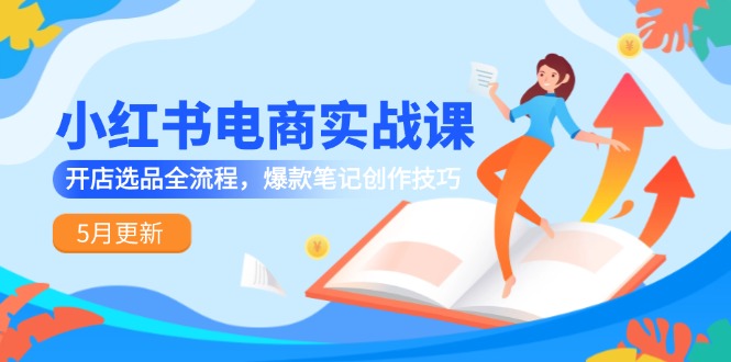 小红书电商实战课-5月更新，开店选品全流程，爆款笔记创作技巧-云创项目库