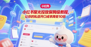 小红书聚光投放保姆级教程，让你的私信开口成本降低10倍-云创项目库