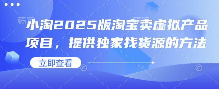小淘2025版淘宝卖虚拟产品项目，提供独家找货源的方法-云创项目库